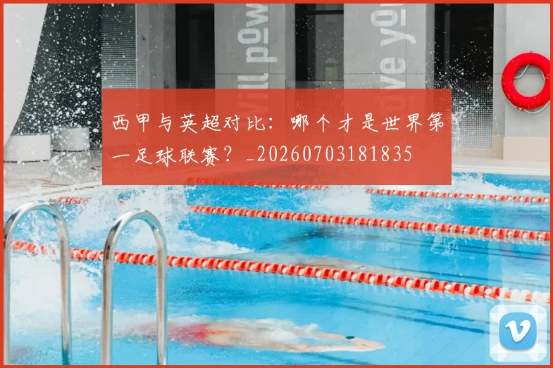 西甲与英超对比：哪个才是世界第一足球联赛？_20260703181835