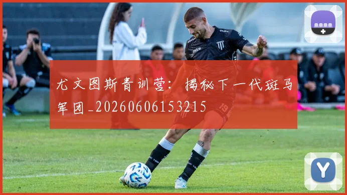 尤文图斯青训营：揭秘下一代斑马军团_20260606153215