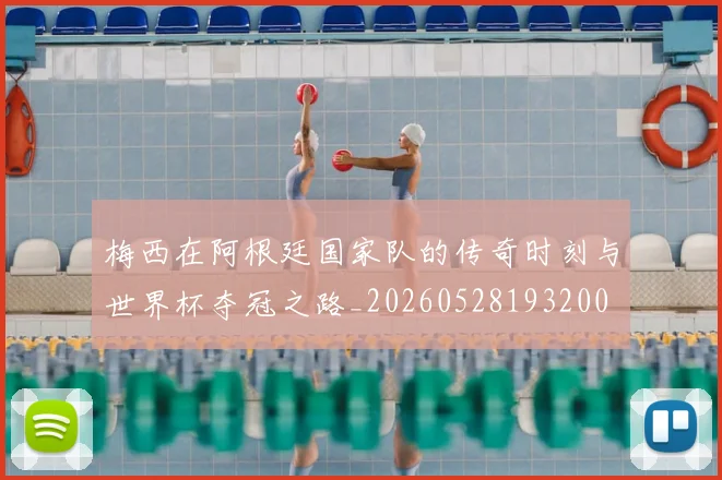 梅西在阿根廷国家队的传奇时刻与世界杯夺冠之路_20260528193200