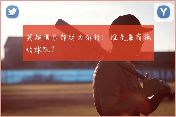 英超俱乐部财力排行：谁是最有钱的球队？