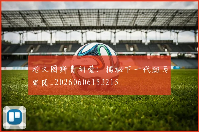 尤文图斯青训营：揭秘下一代斑马军团_20260606153215