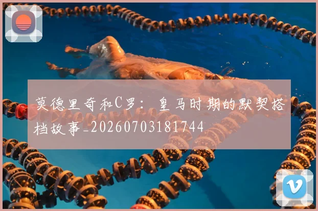 莫德里奇和C罗：皇马时期的默契搭档故事_20260703181744