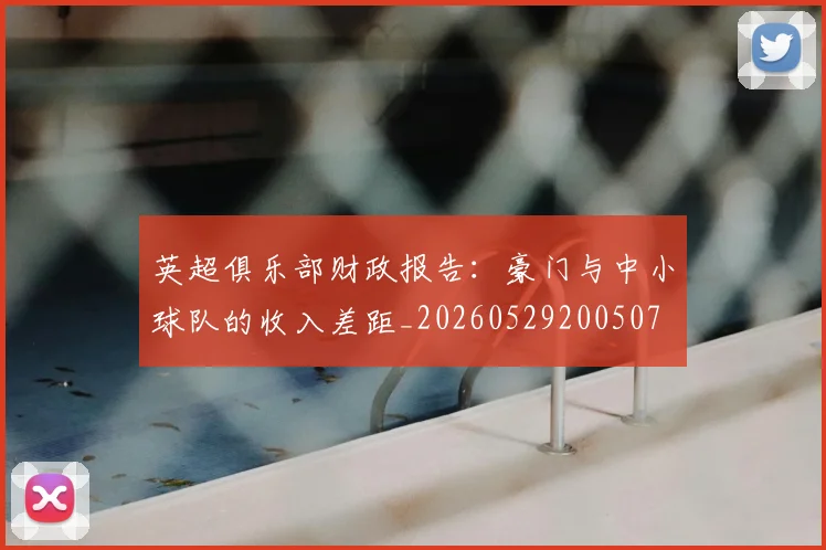 英超俱乐部财政报告：豪门与中小球队的收入差距_20260529200507