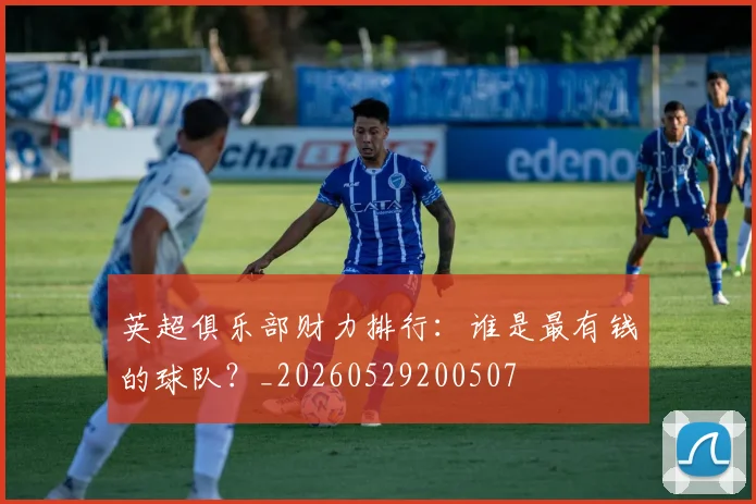 英超俱乐部财力排行：谁是最有钱的球队？_20260529200507