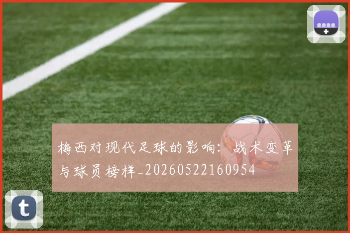 梅西对现代足球的影响:战术变革与球员榜样_20260522160954