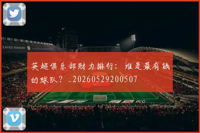 英超俱乐部财力排行：谁是最有钱的球队？_20260529200507