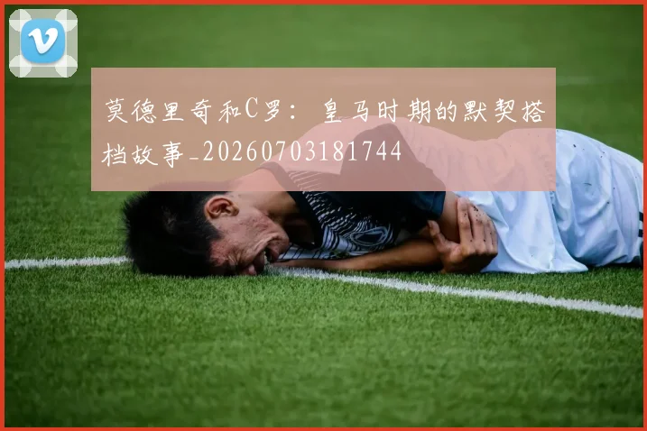 莫德里奇和C罗:皇马时期的默契搭档故事_20260703181744