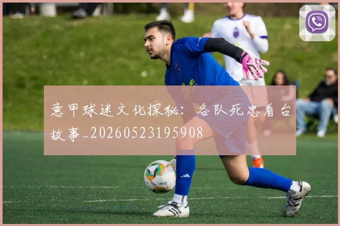 意甲球迷文化探秘：各队死忠看台故事_20260523195908