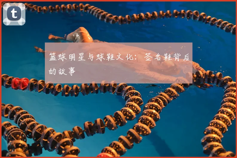 篮球明星与球鞋文化:签名鞋背后的故事