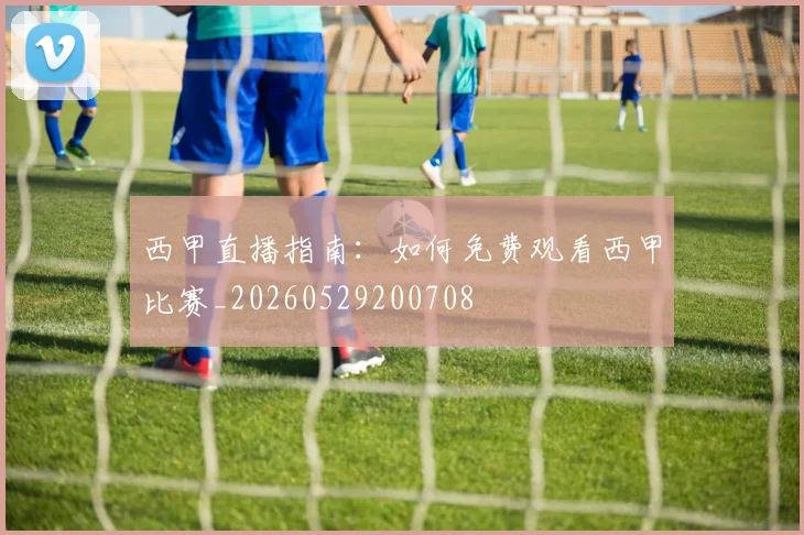 西甲直播指南：如何免费观看西甲比赛_20260529200708